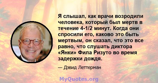 Я слышал, как врачи возродили человека, который был мертв в течение 4-1/2 минут. Когда они спросили его, каково это быть мертвым, он сказал, что это все равно, что слушать диктора «Янки» Фила Ризуто во время задержки