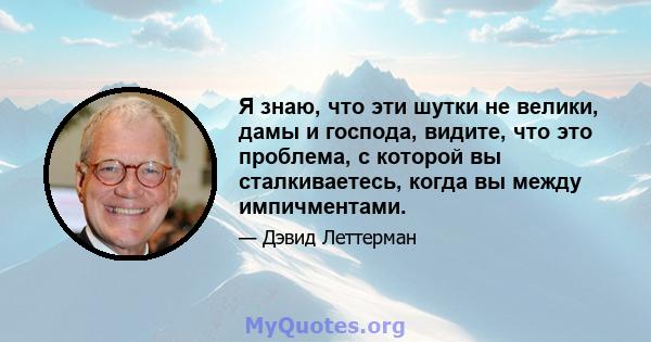 Я знаю, что эти шутки не велики, дамы и господа, видите, что это проблема, с которой вы сталкиваетесь, когда вы между импичментами.