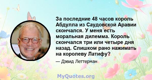 За последние 48 часов король Абдулла из Саудовской Аравии скончался. У меня есть моральная дилемма. Король скончался три или четыре дня назад. Слишком рано нажимать на королеву Латифу?