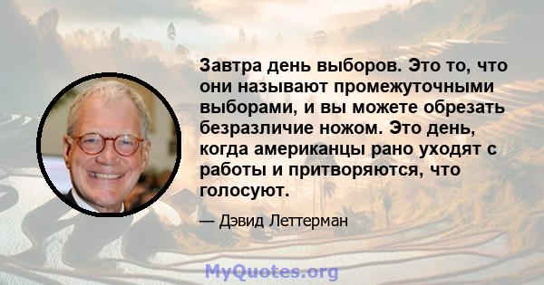 Завтра день выборов. Это то, что они называют промежуточными выборами, и вы можете обрезать безразличие ножом. Это день, когда американцы рано уходят с работы и притворяются, что голосуют.