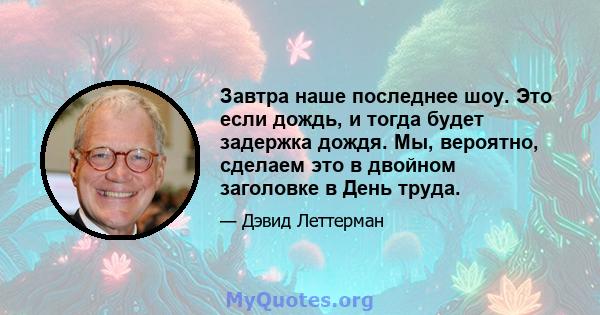 Завтра наше последнее шоу. Это если дождь, и тогда будет задержка дождя. Мы, вероятно, сделаем это в двойном заголовке в День труда.