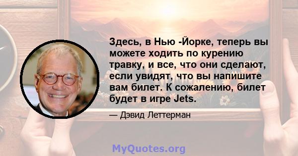 Здесь, в Нью -Йорке, теперь вы можете ходить по курению травку, и все, что они сделают, если увидят, что вы напишите вам билет. К сожалению, билет будет в игре Jets.