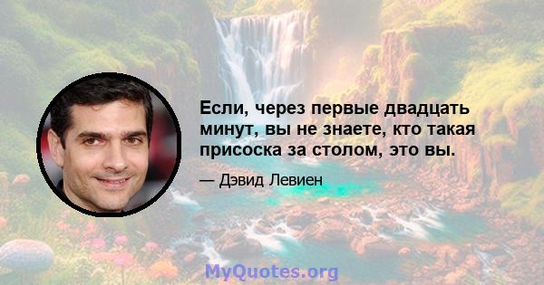 Если, через первые двадцать минут, вы не знаете, кто такая присоска за столом, это вы.