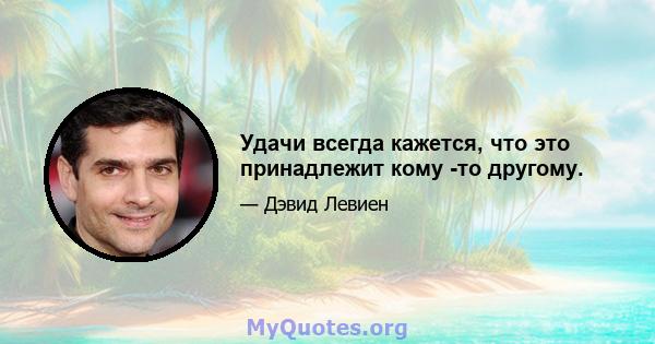 Удачи всегда кажется, что это принадлежит кому -то другому.