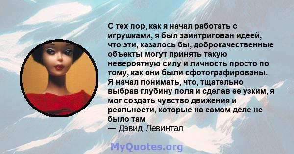 С тех пор, как я начал работать с игрушками, я был заинтригован идеей, что эти, казалось бы, доброкачественные объекты могут принять такую ​​невероятную силу и личность просто по тому, как они были сфотографированы. Я