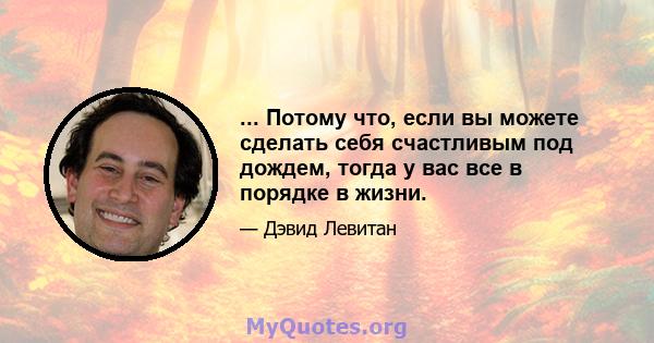 ... Потому что, если вы можете сделать себя счастливым под дождем, тогда у вас все в порядке в жизни.