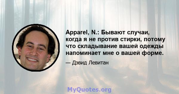 Apparel, N.: Бывают случаи, когда я не против стирки, потому что складывание вашей одежды напоминает мне о вашей форме.