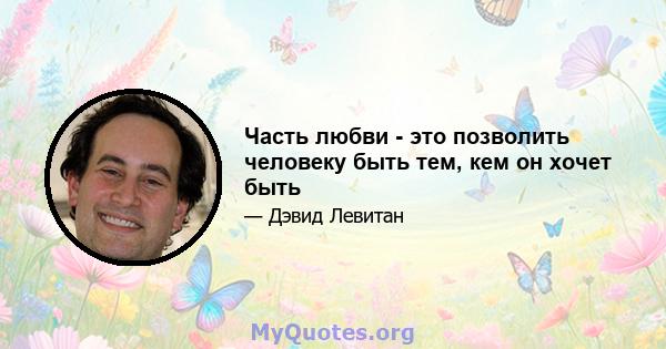 Часть любви - это позволить человеку быть тем, кем он хочет быть