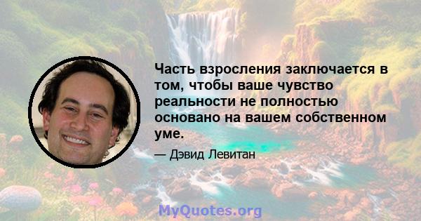 Часть взросления заключается в том, чтобы ваше чувство реальности не полностью основано на вашем собственном уме.