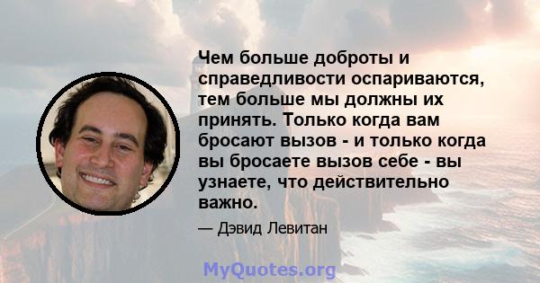 Чем больше доброты и справедливости оспариваются, тем больше мы должны их принять. Только когда вам бросают вызов - и только когда вы бросаете вызов себе - вы узнаете, что действительно важно.