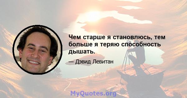 Чем старше я становлюсь, тем больше я теряю способность дышать.