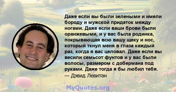 Даже если вы были зелеными и имели бороду и мужской придаток между ногами. Даже если ваши брови были оранжевыми, и у вас была родинка, покрывающая всю вашу щеку и нос, который ткнул меня в глаза каждый раз, когда я вас