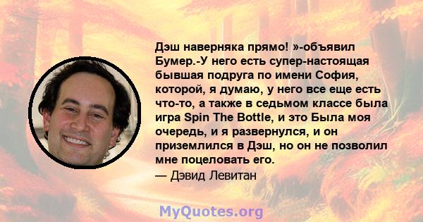 Дэш наверняка прямо! »-объявил Бумер.-У него есть супер-настоящая бывшая подруга по имени София, которой, я думаю, у него все еще есть что-то, а также в седьмом классе была игра Spin The Bottle, и это Была моя очередь,