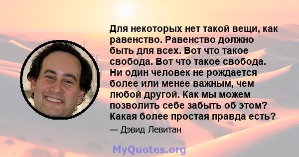 Для некоторых нет такой вещи, как равенство. Равенство должно быть для всех. Вот что такое свобода. Вот что такое свобода. Ни один человек не рождается более или менее важным, чем любой другой. Как мы можем позволить