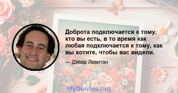 Доброта подключается к тому, кто вы есть, в то время как любая подключается к тому, как вы хотите, чтобы вас видели.