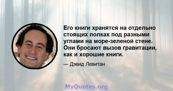 Его книги хранятся на отдельно стоящих полках под разными углами на море-зеленой стене. Они бросают вызов гравитации, как и хорошие книги.