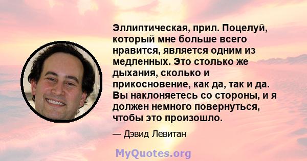 Эллиптическая, прил. Поцелуй, который мне больше всего нравится, является одним из медленных. Это столько же дыхания, сколько и прикосновение, как да, так и да. Вы наклоняетесь со стороны, и я должен немного