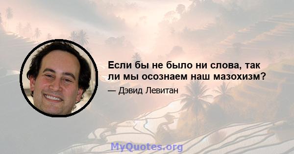 Если бы не было ни слова, так ли мы осознаем наш мазохизм?