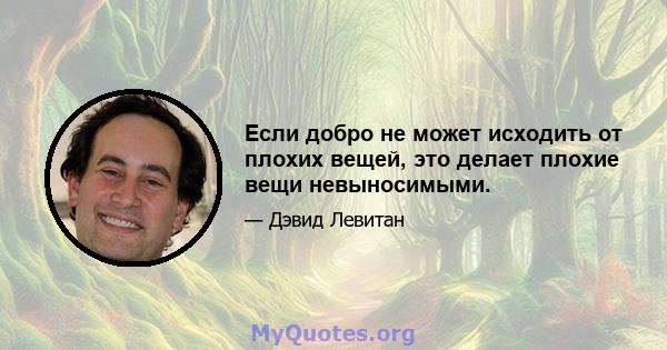 Если добро не может исходить от плохих вещей, это делает плохие вещи невыносимыми.