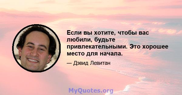 Если вы хотите, чтобы вас любили, будьте привлекательными. Это хорошее место для начала.