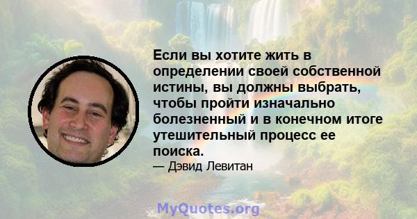 Если вы хотите жить в определении своей собственной истины, вы должны выбрать, чтобы пройти изначально болезненный и в конечном итоге утешительный процесс ее поиска.