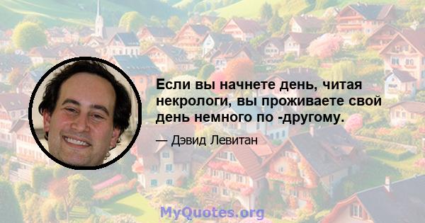 Если вы начнете день, читая некрологи, вы проживаете свой день немного по -другому.