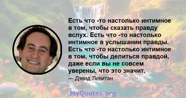 Есть что -то настолько интимное в том, чтобы сказать правду вслух. Есть что -то настолько интимное в услышании правды. Есть что -то настолько интимное в том, чтобы делиться правдой, даже если вы не совсем уверены, что