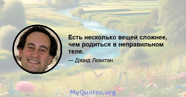 Есть несколько вещей сложнее, чем родиться в неправильном теле.