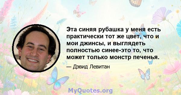 Эта синяя рубашка у меня есть практически тот же цвет, что и мои джинсы, и выглядеть полностью синее-это то, что может только монстр печенья.