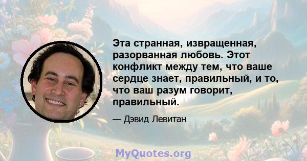 Эта странная, извращенная, разорванная любовь. Этот конфликт между тем, что ваше сердце знает, правильный, и то, что ваш разум говорит, правильный.