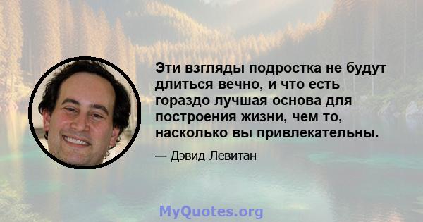 Эти взгляды подростка не будут длиться вечно, и что есть гораздо лучшая основа для построения жизни, чем то, насколько вы привлекательны.