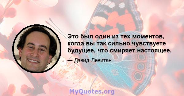 Это был один из тех моментов, когда вы так сильно чувствуете будущее, что смиряет настоящее.