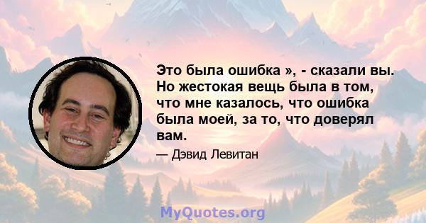 Это была ошибка », - сказали вы. Но жестокая вещь была в том, что мне казалось, что ошибка была моей, за то, что доверял вам.