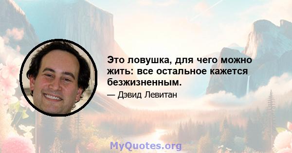 Это ловушка, для чего можно жить: все остальное кажется безжизненным.