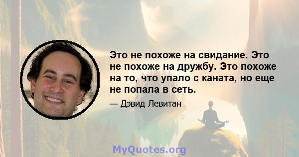 Это не похоже на свидание. Это не похоже на дружбу. Это похоже на то, что упало с каната, но еще не попала в сеть.