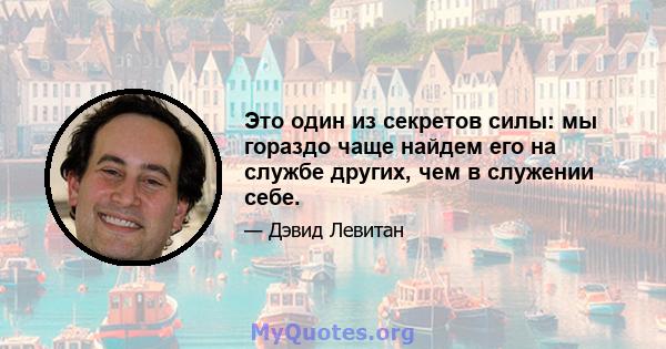 Это один из секретов силы: мы гораздо чаще найдем его на службе других, чем в служении себе.