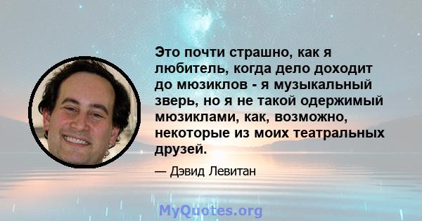 Это почти страшно, как я любитель, когда дело доходит до мюзиклов - я музыкальный зверь, но я не такой одержимый мюзиклами, как, возможно, некоторые из моих театральных друзей.