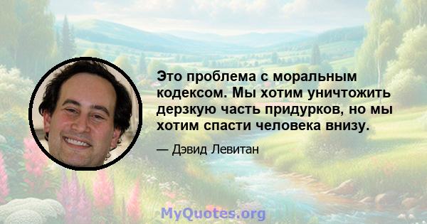 Это проблема с моральным кодексом. Мы хотим уничтожить дерзкую часть придурков, но мы хотим спасти человека внизу.