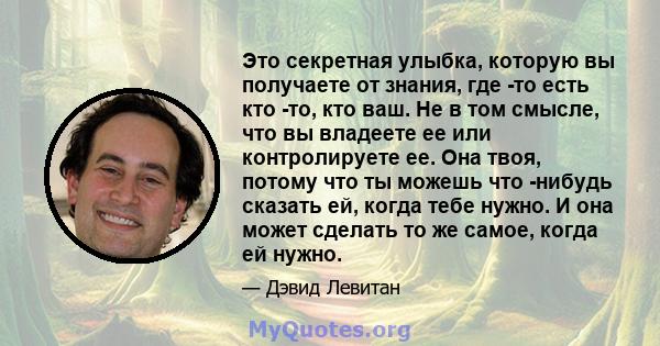 Это секретная улыбка, которую вы получаете от знания, где -то есть кто -то, кто ваш. Не в том смысле, что вы владеете ее или контролируете ее. Она твоя, потому что ты можешь что -нибудь сказать ей, когда тебе нужно. И