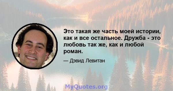 Это такая же часть моей истории, как и все остальное. Дружба - это любовь так же, как и любой роман.