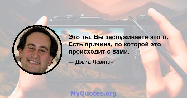 Это ты. Вы заслуживаете этого. Есть причина, по которой это происходит с вами.