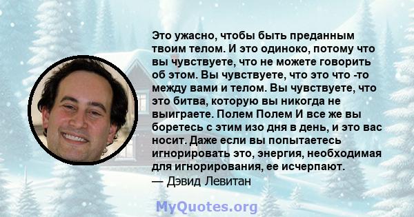 Это ужасно, чтобы быть преданным твоим телом. И это одиноко, потому что вы чувствуете, что не можете говорить об этом. Вы чувствуете, что это что -то между вами и телом. Вы чувствуете, что это битва, которую вы никогда