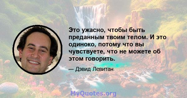 Это ужасно, чтобы быть преданным твоим телом. И это одиноко, потому что вы чувствуете, что не можете об этом говорить.