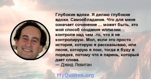 Глубокие вдохи. Я делаю глубокие вдохи. Самообладание. Что для меня означает сочинение ... может быть, это мой способ создания иллюзии контроля над чем -то, что я не контролирую. Мол, если это просто история, которую я