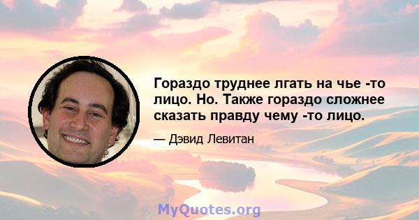 Гораздо труднее лгать на чье -то лицо. Но. Также гораздо сложнее сказать правду чему -то лицо.