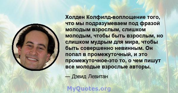 Холден Колфилд-воплощение того, что мы подразумеваем под фразой молодым взрослым, слишком молодым, чтобы быть взрослым, но слишком мудрым для мира, чтобы быть совершенно невинным. Он попал в промежуточный, и это