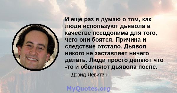 И еще раз я думаю о том, как люди используют дьявола в качестве псевдонима для того, чего они боятся. Причина и следствие отстало. Дьявол никого не заставляет ничего делать. Люди просто делают что -то и обвиняют дьявола 