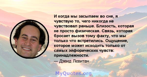 И когда мы засыпаем во сне, я чувствую то, чего никогда не чувствовал раньше. Близость, которая не просто физическая. Связь, которая бросает вызов тому факту, что мы только что встретились. Ощущение, которое может