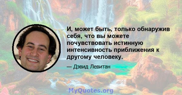 И, может быть, только обнаружив себя, что вы можете почувствовать истинную интенсивность приближения к другому человеку.