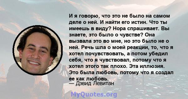 И я говорю, что это не было на самом деле о ней. И найти его истин. Что ты имеешь в виду? Нора спрашивает. Вы знаете, это было о чувстве? Она вызвала это во мне, но это было не о ней. Речь шла о моей реакции, то, что я